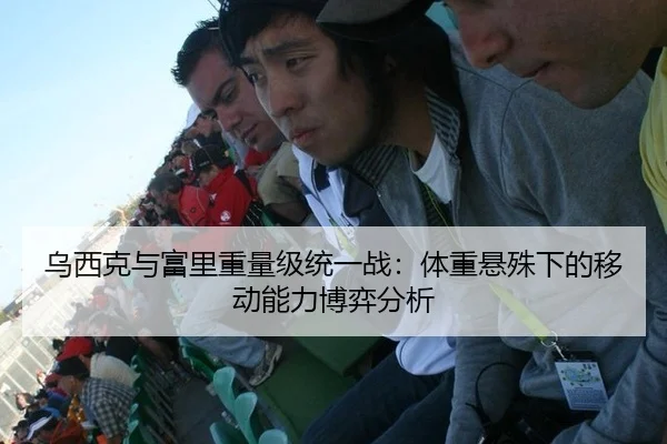 乌西克与富里重量级统一战：体重悬殊下的移动能力博弈分析