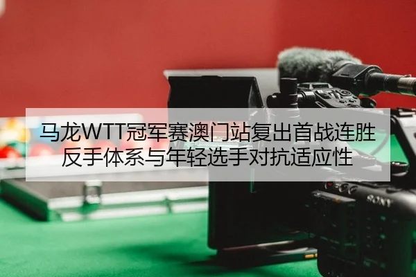 马龙WTT冠军赛澳门站复出首战连胜反手体系与年轻选手对抗适应性